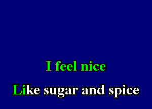 I feel nice

Like sugar and spice