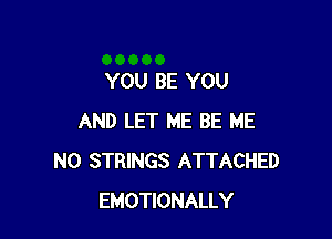 YOU BE YOU

AND LET ME BE ME
N0 STRINGS ATTACHED
EMOTIONALLY