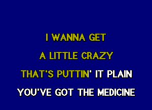 I WANNA GET

A LITTLE CRAZY
THAT'S PUTTIN' IT PLAIN
YOU'VE GOT THE MEDICINE