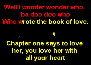 Well I wonder wonder who,
ba doo doo who
Who wrote the book of love.

1 9

Chapter one says to love
her, you love her with
all your heart