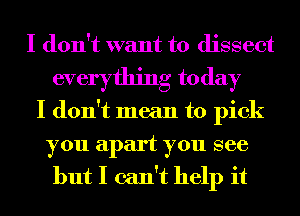 I don't want to dissect
everything today
I don't mean to pick
you apart you see
but I can't help it