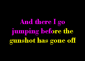 And there I go
jumping before the
gunshot has gone 011