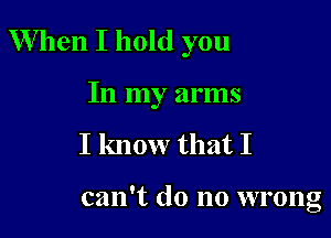 When I hold you

In my arms
I know that I

can't do no wrong