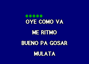 OYE COMO VA

ME RITMO
BUENO PA GOSAR
MULATA