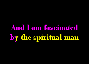 And I am fascinated
by the Spiritual man