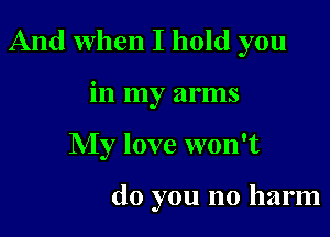 And when I hold you

in my arms
My love won't

do you no harm