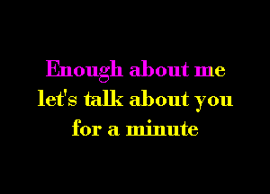 Enough about me
let's talk about you

for a minute