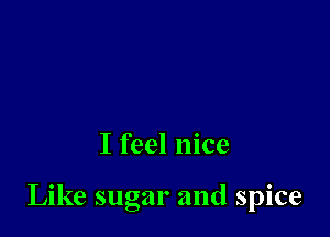 I feel nice

Like sugar and spice
