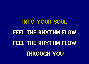 INTO YOUR SOUL

FEEL THE RHYTHM FLOW
FEEL THE RHYTHM FLOW
THROUGH YOU