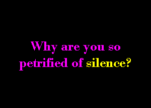 Why are you so

petrified of silence?