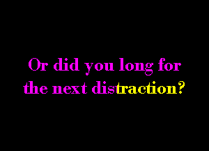Or did you long for
the next distraction?