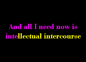 And all I need now is

intellectual intercourse