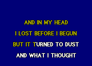 AND IN MY HEAD

I LOST BEFORE I BEGUN
BUT IT TURNED T0 DUST
AND WHAT I THOUGHT