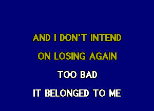 AND I DON'T INTEND

0N LOSING AGAIN
T00 BAD
IT BELONGED TO ME