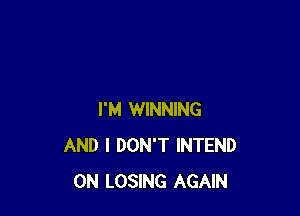 I'M WINNING
AND I DON'T INTEND
0N LOSING AGAIN