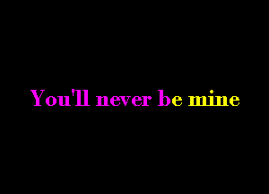 You'll never be mine