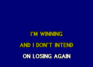 I'M WINNING
AND I DON'T INTEND
0N LOSING AGAIN