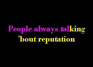 People always talking

O

'bout reputation