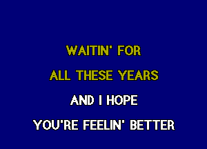 WAITIN' FOR

ALL THESE YEARS
AND I HOPE
YOU'RE FEELIN' BETTER