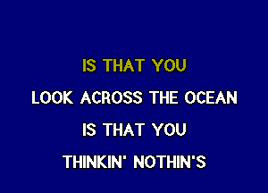 IS THAT YOU

LOOK ACROSS THE OCEAN
IS THAT YOU
THINKIN' NOTHIN'S