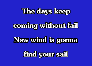 The days keep
coming without fail
New wind is gonna

find your sail