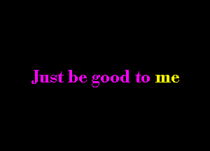 Just be good to me