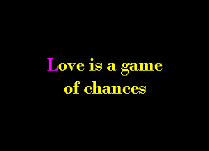 Love is a game

of chances