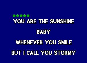 YOU ARE THE SUNSHINE

BABY
WHENEVER YOU SMILE
BUT I CALL YOU STORMY