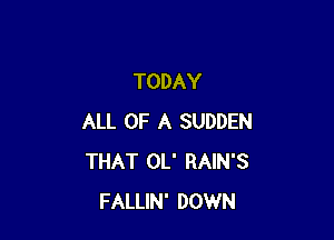 TODAY

ALL OF A SUDDEN
THAT OL' RAIN'S
FALLIN' DOWN