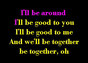 I'll be around
I'll be good to you
I'll be good to me
And we'll be together
be together, 0h