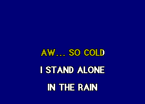AW... 80 COLD
I STAND ALONE
IN THE RAIN