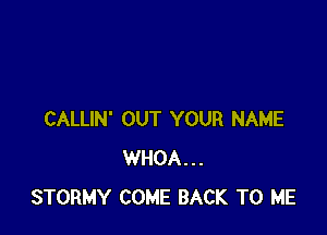 CALLIN' OUT YOUR NAME
WHOA...
STORMY COME BACK TO ME
