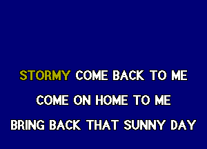 STORMY COME BACK TO ME
COME ON HOME TO ME
BRING BACK THAT SUNNY DAY