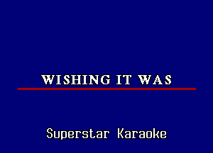 WISHING IT WAS

Superstar Karaoke