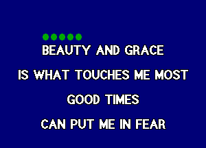 BEAUTY AND GRACE

IS WHAT TOUCHES ME MOST
GOOD TIMES
CAN PUT ME IN FEAR