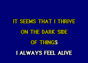 IT SEEMS THAT I THRIVE

ON THE DARK SIDE
OF THINGS
I ALWAYS FEEL ALIVE