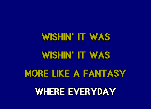 WISHIN' IT WAS

WISHIN' IT WAS
MORE LIKE A FANTASY
WHERE EVERYDAY