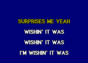 SURPRISES ME YEAH

WISHIN' IT WAS
WISHIN' IT WAS
I'M WISHIN' IT WAS