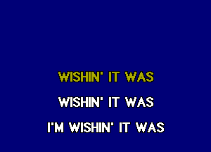 WISHIN' IT WAS
WISHIN' IT WAS
I'M WISHIN' IT WAS