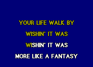 YOUR LIFE WALK BY

WISHIN' IT WAS
WISHIN' IT WAS
MORE LIKE A FANTASY