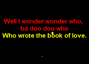 Well I wonderwonder who,
ba doo doo who

Who wrote the bEmk of love.