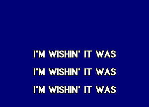 I'M WISHIN' IT WAS
I'M WISHIN' IT WAS
I'M WISHIN' IT WAS