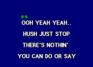 00H YEAH YEAH. .

HUSH JUST STOP
THERE'S NOTHIN'
YOU CAN DO 0R SAY