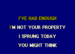 I'VE HAD ENOUGH

I'M NOT YOUR PROPERTY
l SPRUNG TODAY
YOU MIGHT THINK