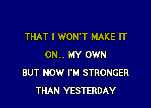 THAT I WON'T MAKE IT

0N.. MY OWN
BUT NOW I'M STRONGER
THAN YESTERDAY