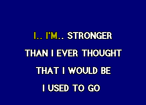 I. . I'M. . STRONGER

THAN I EVER THOUGHT
THAT I WOULD BE
I USED TO GO