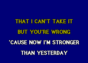 THAT I CAN'T TAKE IT

BUT YOU'RE WRONG
'CAUSE NOW I'M STRONGER
THAN YESTERDAY
