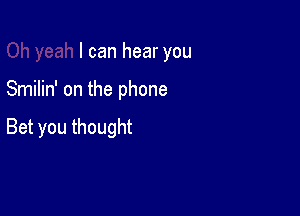 I can hear you

Smilin' on the phone

Bet you thought