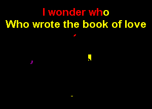 I wonder who
Who wrote the book of love

I
