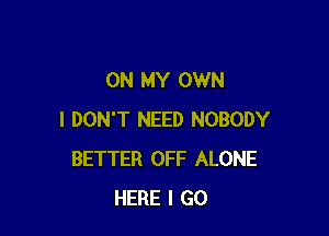 ON MY OWN

I DON'T NEED NOBODY
BETTER OFF ALONE
HERE I GO